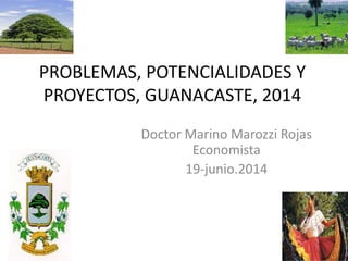 PROBLEMAS, POTENCIALIDADES Y
PROYECTOS, GUANACASTE, 2014
Doctor Marino Marozzi Rojas
Economista
19-junio.2014
 