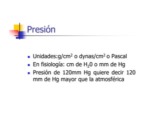 Presión

 Unidades:g/cm2 o dynas/cm2 o Pascal
 En fisiología: cm de H20 o mm de Hg
 Presión de 120mm Hg quiere decir 120
 mm de Hg mayor que la atmosférica
 