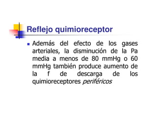 Reflejo quimioreceptor
 Además del efecto de los gases
 arteriales, la disminución de la Pa
 media a menos de 80 mmHg o 60
 mmHg también produce aumento de
 la    f    de   descarga     de  los
 quimioreceptores periféricos
 