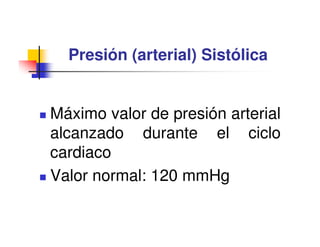 Presión (arterial) Sistólica


Máximo valor de presión arterial
alcanzado durante el ciclo
cardiaco
Valor normal: 120 mmHg
 