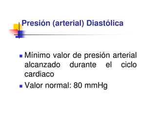 Presión (arterial) Diastólica



Mínimo valor de presión arterial
alcanzado durante el ciclo
cardiaco
Valor normal: 80 mmHg
 