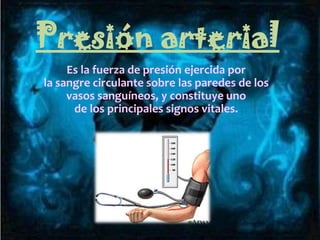 Presión arterial
Es la fuerza de presión ejercida por
la sangre circulante sobre las paredes de los
vasos sanguíneos, y constituye uno
de los principales signos vitales.
 