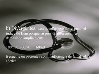 b) Divergentes.- son aquellas que no respetan el
índice de Lian porque su presión diferencial es
demasiado amplia.ejem:
180/70 200/90 160/40
frecuente en pacientes con insuficiencia de la válvula
aórtica

 
