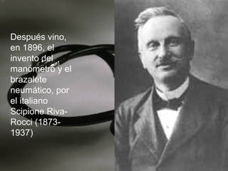 Después vino,
en 1896, el
invento del
manómetro y el
brazalete
neumático, por
el italiano
Scipione RivaRocci (18731937)

 