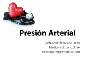 Presión Arterial
Carlos Andrés Ruiz Galeano
Medico y cirujano UdeA
carlosandresrg@hotmail.com
 