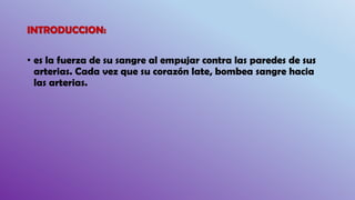 INTRODUCCION:
• es la fuerza de su sangre al empujar contra las paredes de sus
arterias. Cada vez que su corazón late, bombea sangre hacia
las arterias.
 