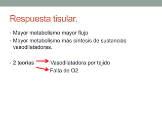 Respuesta tisular. 
• Mayor metabolismo mayor flujo 
• Mayor metabolismo más síntesis de sustancias 
vasodilatadoras. 
• 2 teorías Vasodilatadora por tejido 
Falta de O2 
 