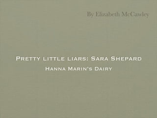 By Elizabeth McCawley




Pretty little liars: Sara Shepard
       Hanna Marin’s Dairy
 