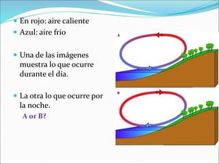  En rojo: aire caliente
 Azul: aire frío
 Una de las imágenes
muestra lo que ocurre
durante el día.
 La otra lo que ocurre por
la noche.
A or B?
 