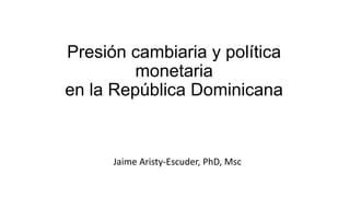 Presión cambiaria y política
monetaria
en la República Dominicana

Jaime Aristy-Escuder, PhD, Msc

 