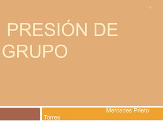 1




PRESIÓN DE
GRUPO


            Mercedes Prieto
   Torres
 