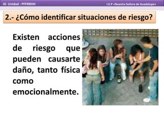 Existen acciones
de riesgo que
pueden causarte
daño, tanto física
como
emocionalmente.
2.- ¿Cómo identificar situaciones de riesgo?
IX- Unidad : PFFRRHH I.E.P «Nuestra Señora de Guadalupe»
 