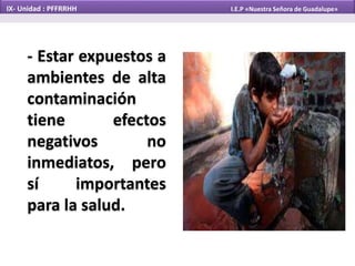 - Estar expuestos a
ambientes de alta
contaminación
tiene efectos
negativos no
inmediatos, pero
sí importantes
para la salud.
IX- Unidad : PFFRRHH I.E.P «Nuestra Señora de Guadalupe»
 