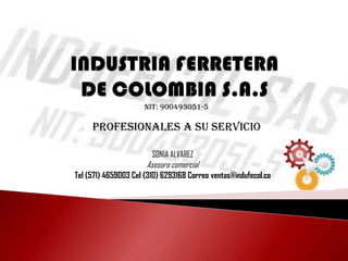 PROFESIONALES A SU SERVICIO
NIT: 900493051-5
SONIA ALVAREZ
Asesora comercial
Tel (571) 4659003 Cel (310) 6293168 Correo ventas@indufecol.co
 
