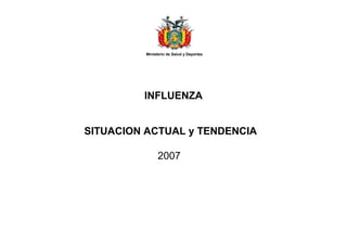Ministerio de Salud y Deportes
INFLUENZA
SITUACION ACTUAL y TENDENCIA
2007
 