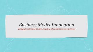 Business Model Innovation
Today‘s success is the enemy of tomorrow‘s success
 