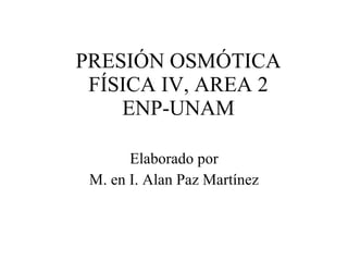 PRESIÓN OSMÓTICA FÍSICA IV, AREA 2 ENP-UNAM Elaborado por M. en I. Alan Paz Martínez 