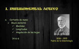 I. INSTRUMENTAL ACTIVO
a. Cortante de mano:
 Black delimitó:
 Medidas
 Longitudes
 Angulación de las hojas
14-6-6 1836 – 1915
Padre de la Odontología
 