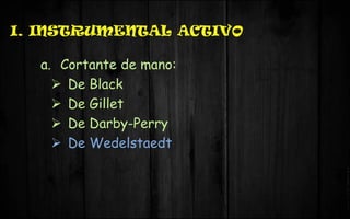 I. INSTRUMENTAL ACTIVO
a. Cortante de mano:
 De Black
 De Gillet
 De Darby-Perry
 De Wedelstaedt
 