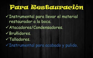 Para Restauración
Instrumental para llevar el material
restaurador a la boca.
Atacadores/Condensadores.
Bruñidores.
Talladores.
Instrumental para acabado y pulido.
 