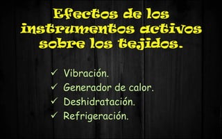 Efectos de los
instrumentos activos
sobre los tejidos.
 Vibración.
 Generador de calor.
 Deshidratación.
 Refrigeración.
 