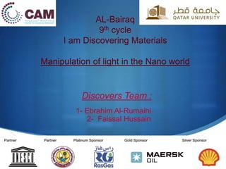 S
AL-Bairaq
9th cycle
I am Discovering Materials
Manipulation of light in the Nano world
Discovers Team :
1- Ebrahim Al-Rumaihi
2- Faissal Hussain
 