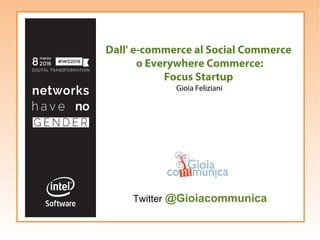 Dall' e-commerce al Social Commerce
o Everywhere Commerce:
Focus Startup
Gioia Feliziani
Twitter @Gioiacommunica
 