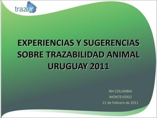 EXPERIENCIAS Y SUGERENCIAS SOBRE TRAZABILIDAD ANIMAL URUGUAY 2011 NH COLUMBIA MONTEVIDEO 21 de Febrero de 2011 