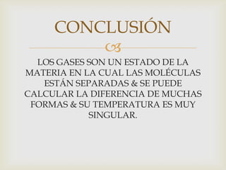 CONCLUSIÓN

LOS GASES SON UN ESTADO DE LA
MATERIA EN LA CUAL LAS MOLÉCULAS
ESTÁN SEPARADAS & SE PUEDE
CALCULAR LA DIFERENCIA DE MUCHAS
FORMAS & SU TEMPERATURA ES MUY
SINGULAR.

 