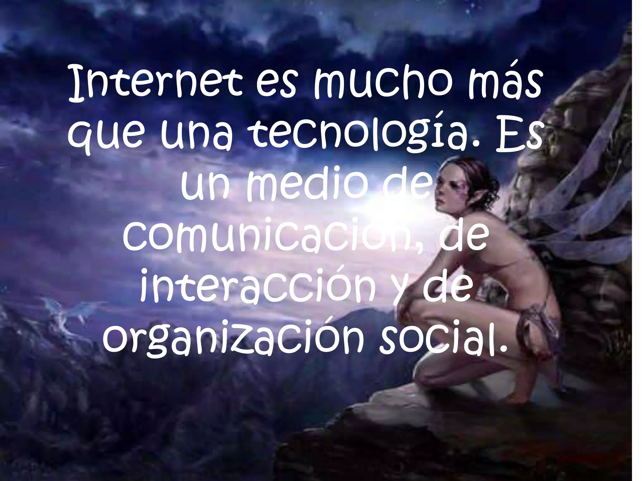 Internet es mucho más que una tecnología. Es un medio de comunicación, de interacción y de organización social.