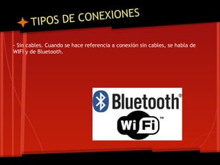 T IPOS DE CO NEXIONES

- Sin cables. Cuando se hace referencia a conexión sin cables, se habla de
WIFI y de Bluetooth.
 