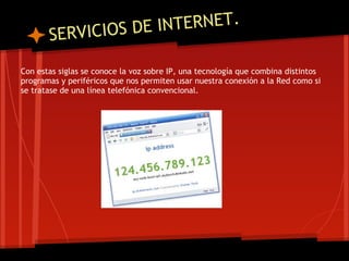 VICIOS DE I NTERNET.
       SER
Con estas siglas se conoce la voz sobre IP, una tecnología que combina distintos
programas y periféricos que nos permiten usar nuestra conexión a la Red como si
se tratase de una línea telefónica convencional.
 