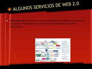 SERVICIOS DE WEB 2.0
      ALGUNOS

●   Servicios web: Un servicio, es una tecnología que utiliza un conjunto de
    protocolos y estándares que sirven para intercambiar datos entre
    aplicaciones
 