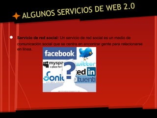 SERVICIOS DE WEB 2.0
      ALGUNOS

●   Servicio de red social: Un servicio de red social es un medio de
    comunicación social que se centra en encontrar gente para relacionarse
    en línea.
 