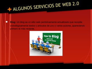 SERVICIOS DE WEB 2.0
      ALGUNOS

●   Blog: Un blog es un sitio web periódicamente actualizado que recopila
    cronológicamente textos o artículos de uno o varios autores, apareciendo
    primero el más reciente,
 