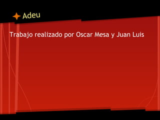 Adeu

Trabajo realizado por Oscar Mesa y Juan Luis
 