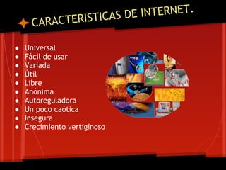 TICAS DE IN TERNET.
      CARAC    TERIS

●   Universal
●   Fácil de usar
●   Variada
●   Útil
●   Libre
●   Anónima
●   Autoreguladora
●   Un poco caótica
●   Insegura
●   Crecimiento vertiginoso
 