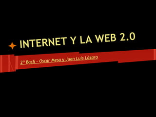 INTERNET Y LA WEB 2.0
                                    ázaro
                Me sa y Juan Luis L
2º Bach - Oscar
 