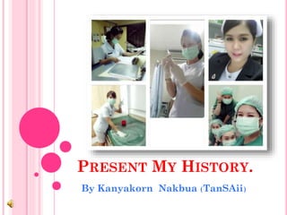 PRESENT MY HISTORY.
By Kanyakorn Nakbua (TanSAii)
 