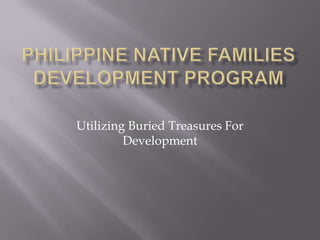 Philippine Native Families Development Program Utilizing Buried Treasures For Development 