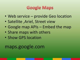 • Web service – provide Geo location
• Satellite ,Ariel, Street view
• Google map APIs – Embed the map
• Share maps with others
• Show GPS location
maps.google.com
 