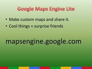 • Make custom maps and share it.
• Cool things + surprise friends
mapsengine.google.com
 