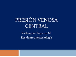 Presión venosa central Katheryne Chaparro M. Residente anestesiología 