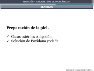 MEDICIÓN – PARAMETROS HEMODINÁMICOS

                      reactivos




Preparación de la piel.

 Gasas estériles o algodón.
 Solución de Povidona yodada.




                                         CHRISTIAN FERNANDO SILVA TAPIA
 