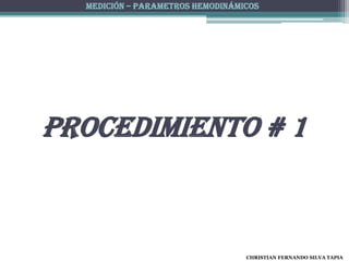 MEDICIÓN – PARAMETROS HEMODINÁMICOS




PROCEDIMIENTO # 1



                                  CHRISTIAN FERNANDO SILVA TAPIA
 