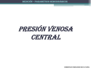 MEDICIÓN – PARAMETROS HEMODINÁMICOS




PRESIÓN VENOSA
   CENTRAL


                                 CHRISTIAN FERNANDO SILVA TAPIA
 