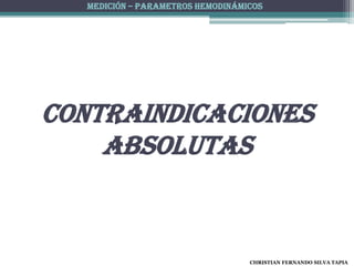 MEDICIÓN – PARAMETROS HEMODINÁMICOS




Contraindicaciones
    absolutas


                                   CHRISTIAN FERNANDO SILVA TAPIA
 