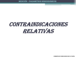 MEDICIÓN – PARAMETROS HEMODINÁMICOS




Contraindicaciones
    relativas


                                   CHRISTIAN FERNANDO SILVA TAPIA
 