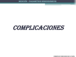 MEDICIÓN – PARAMETROS HEMODINÁMICOS




complicaciones



                                 CHRISTIAN FERNANDO SILVA TAPIA
 