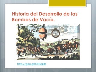 Historia del Desarrollo de las
Bombas de Vacío.
http://goo.gl/ONKq8b
 